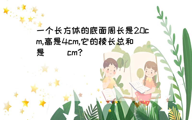 一个长方体的底面周长是20cm,高是4cm,它的棱长总和是（ ）cm?