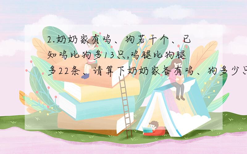 2.奶奶家有鸡、狗若干个、已知鸡比狗多13只,鸡腿比狗腿多22条、请算下奶奶家各有鸡、狗多少只?