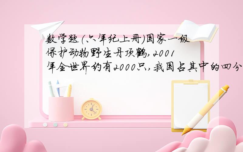 数学题（六年纪上册）国家一级保护动物野生丹顶鹤,2001年全世界约有2000只,我国占其中的四分之一.我国约有多少只?列式