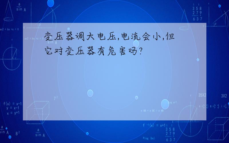 变压器调大电压,电流会小,但它对变压器有危害吗?