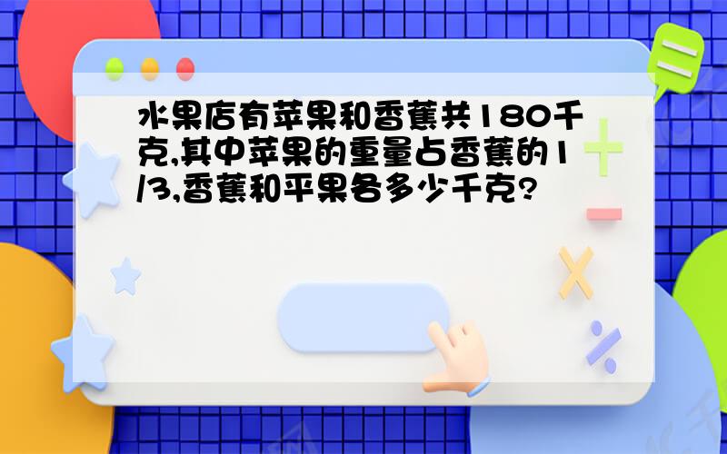 水果店有苹果和香蕉共180千克,其中苹果的重量占香蕉的1/3,香蕉和平果各多少千克?