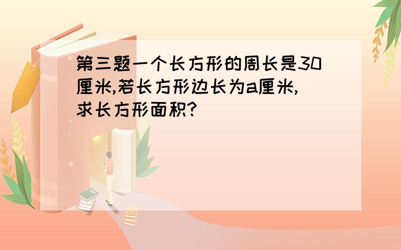 第三题一个长方形的周长是30厘米,若长方形边长为a厘米,求长方形面积?