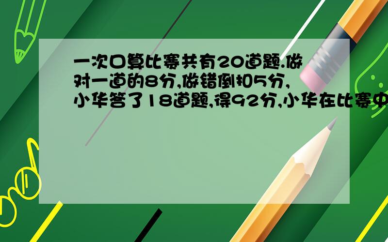 一次口算比赛共有20道题.做对一道的8分,做错倒扣5分,小华答了18道题,得92分,小华在比赛中大做了几道题?