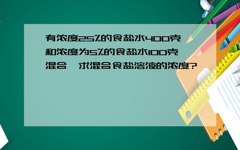 有浓度25%的食盐水400克和浓度为5%的食盐水100克混合,求混合食盐溶液的浓度?