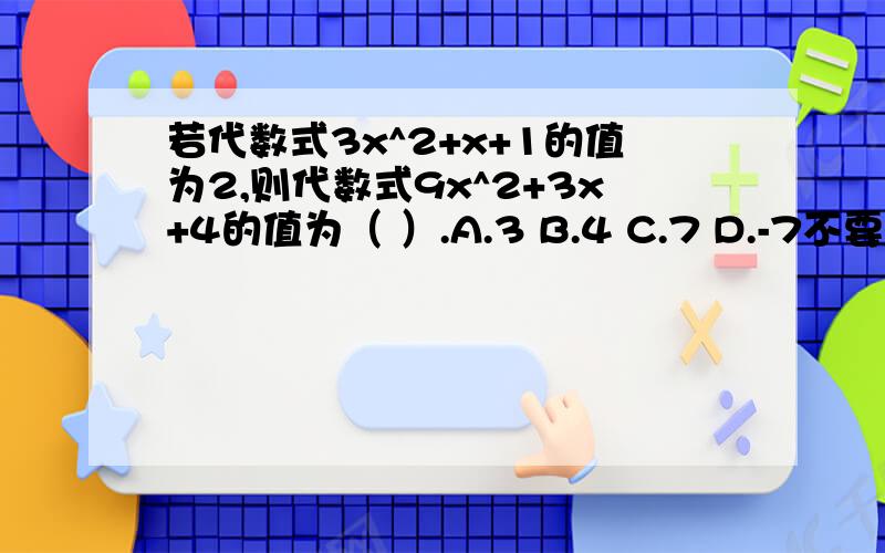 若代数式3x^2+x+1的值为2,则代数式9x^2+3x+4的值为（ ）.A.3 B.4 C.7 D.-7不要只给我选项,我要知道为什么.