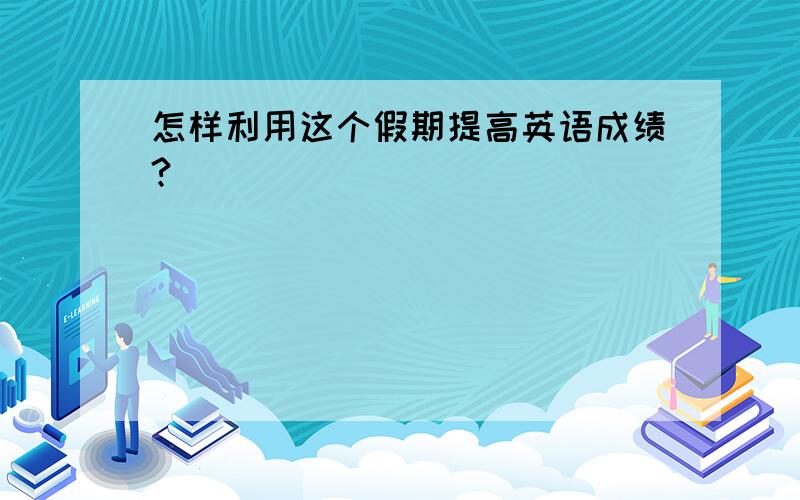 怎样利用这个假期提高英语成绩?