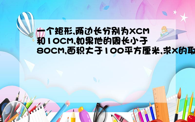 一个矩形,两边长分别为XCM和10CM,如果他的周长小于80CM,面积大于100平方厘米,求X的取值范围?