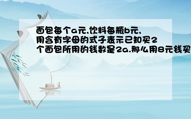 面包每个a元,饮料每瓶b元,用含有字母的式子表示已知买2个面包所用的钱数是2a.那么用8元钱买2瓶饮料后找回的钱数：买3个面包和2瓶饮料所用的钱数：饮料每瓶降0.5元,买3瓶饮料所用的钱数