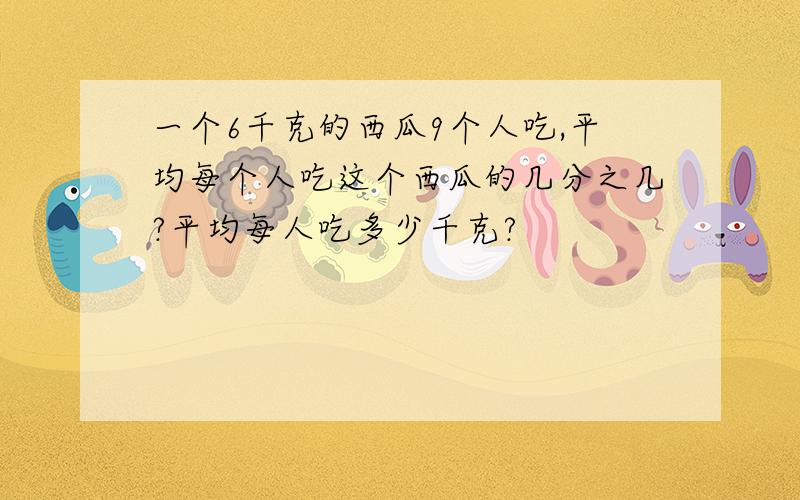 一个6千克的西瓜9个人吃,平均每个人吃这个西瓜的几分之几?平均每人吃多少千克?