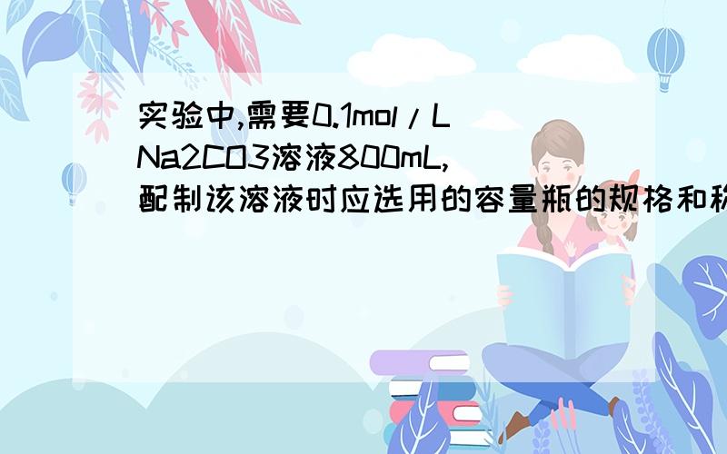 实验中,需要0.1mol/LNa2CO3溶液800mL,配制该溶液时应选用的容量瓶的规格和称取的Na2CO3的质量分别为A.800mL,8.5gB.100mL,1.1gC.500mL,5.3gD.1000mL,10.6g