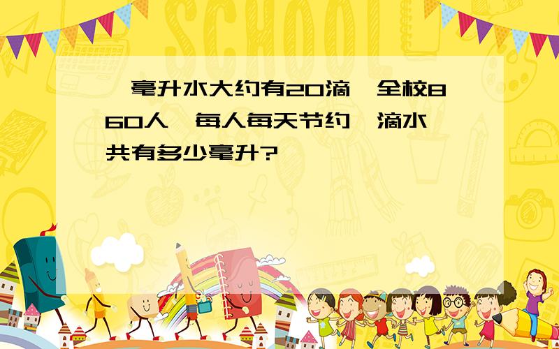 一毫升水大约有20滴,全校860人,每人每天节约一滴水,共有多少毫升?