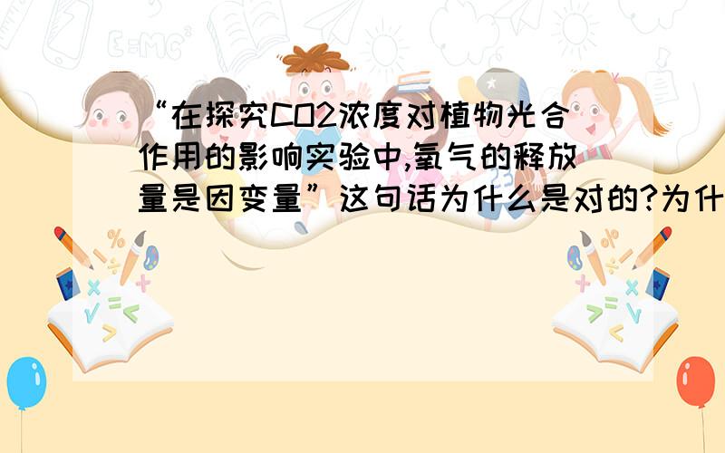 “在探究CO2浓度对植物光合作用的影响实验中,氧气的释放量是因变量”这句话为什么是对的?为什么不是有机物的生成量是因变量?