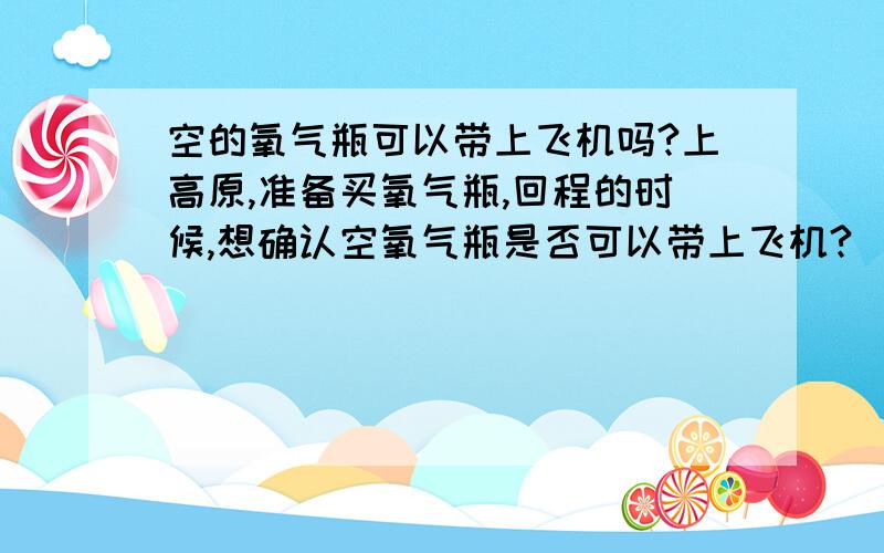 空的氧气瓶可以带上飞机吗?上高原,准备买氧气瓶,回程的时候,想确认空氧气瓶是否可以带上飞机?