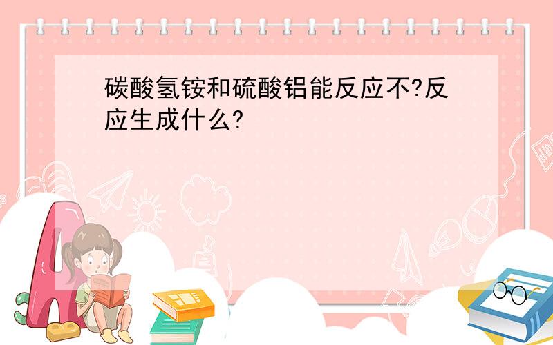 碳酸氢铵和硫酸铝能反应不?反应生成什么?