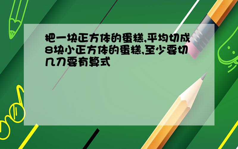 把一块正方体的蛋糕,平均切成8块小正方体的蛋糕,至少要切几刀要有算式