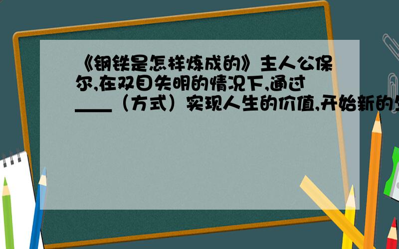 《钢铁是怎样炼成的》主人公保尔,在双目失明的情况下,通过＿＿（方式）实现人生的价值,开始新的生活.