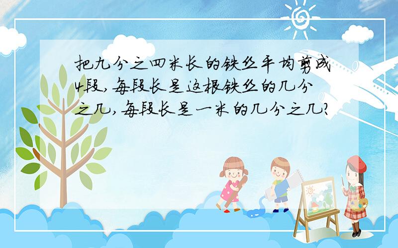 把九分之四米长的铁丝平均剪成4段,每段长是这根铁丝的几分之几,每段长是一米的几分之几?