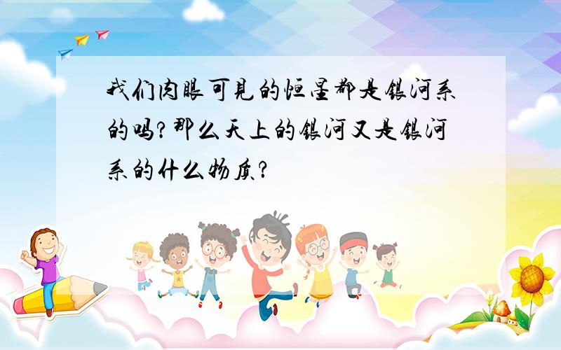 我们肉眼可见的恒星都是银河系的吗?那么天上的银河又是银河系的什么物质？