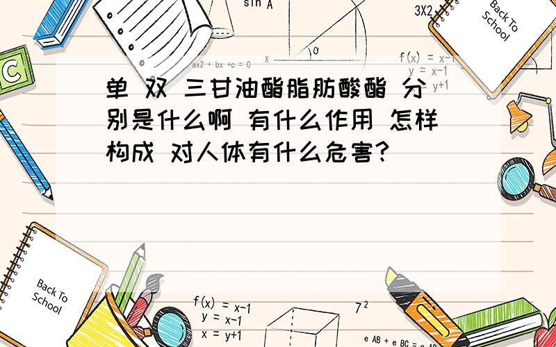 单 双 三甘油酯脂肪酸酯 分别是什么啊 有什么作用 怎样构成 对人体有什么危害?