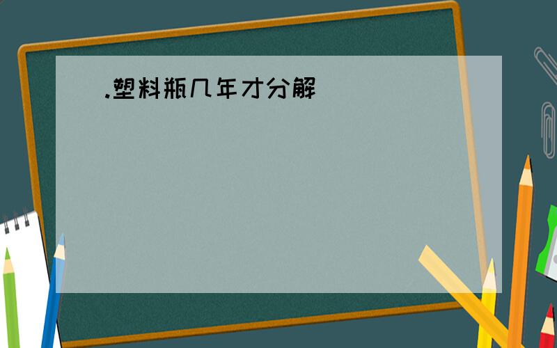 .塑料瓶几年才分解