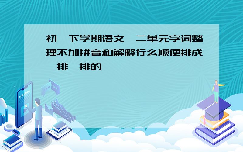 初一下学期语文一二单元字词整理不加拼音和解释行么顺便排成一排一排的