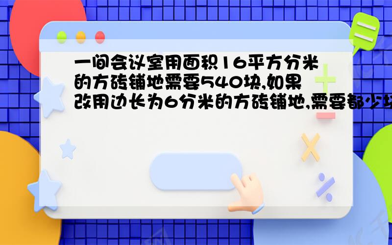 一间会议室用面积16平方分米的方砖铺地需要540块,如果改用边长为6分米的方砖铺地,需要都少块?用同样的