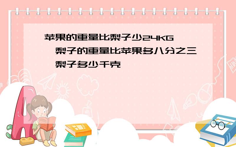 苹果的重量比梨子少24KG ,梨子的重量比苹果多八分之三,梨子多少千克