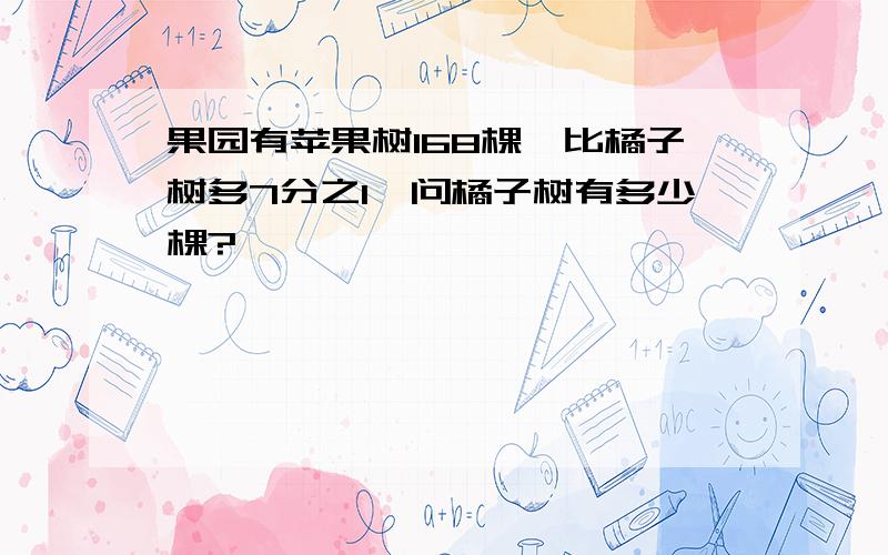 果园有苹果树168棵,比橘子树多7分之1,问橘子树有多少棵?