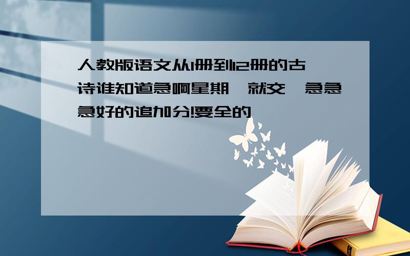 人教版语文从1册到12册的古诗谁知道急啊星期一就交,急急急好的追加分!要全的