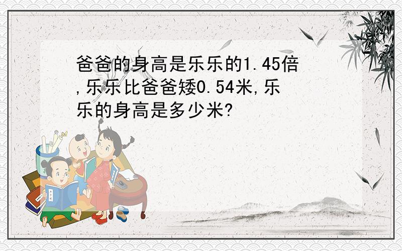 爸爸的身高是乐乐的1.45倍,乐乐比爸爸矮0.54米,乐乐的身高是多少米?