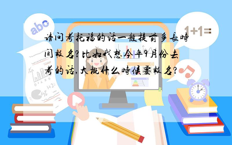 请问考托福的话一般提前多长时间报名?比如我想今年9月份去考的话,大概什么时候要报名?