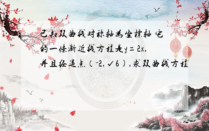 已知双曲线对称轴为坐标轴 它的一条渐近线方程是y=2x,并且经过点（-2,√6),求双曲线方程