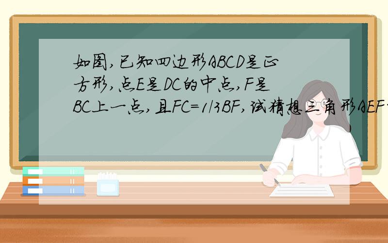 如图,已知四边形ABCD是正方形,点E是DC的中点,F是BC上一点,且FC=1/3BF,试猜想三角形AEF的形状,并证明你的结论.