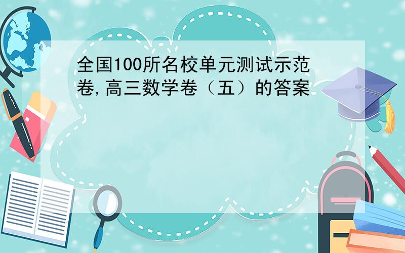 全国100所名校单元测试示范卷,高三数学卷（五）的答案