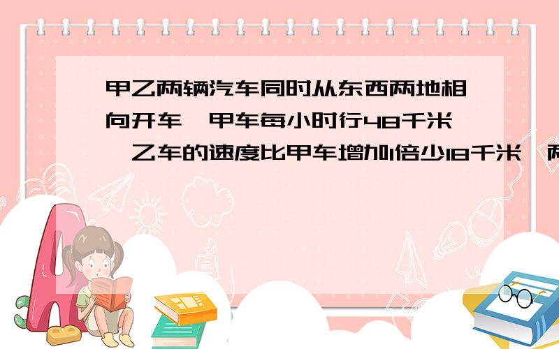 甲乙两辆汽车同时从东西两地相向开车,甲车每小时行48千米,乙车的速度比甲车增加1倍少18千米,两车在距离中点60千米处相遇.求东西两地间的距离是多少千米?