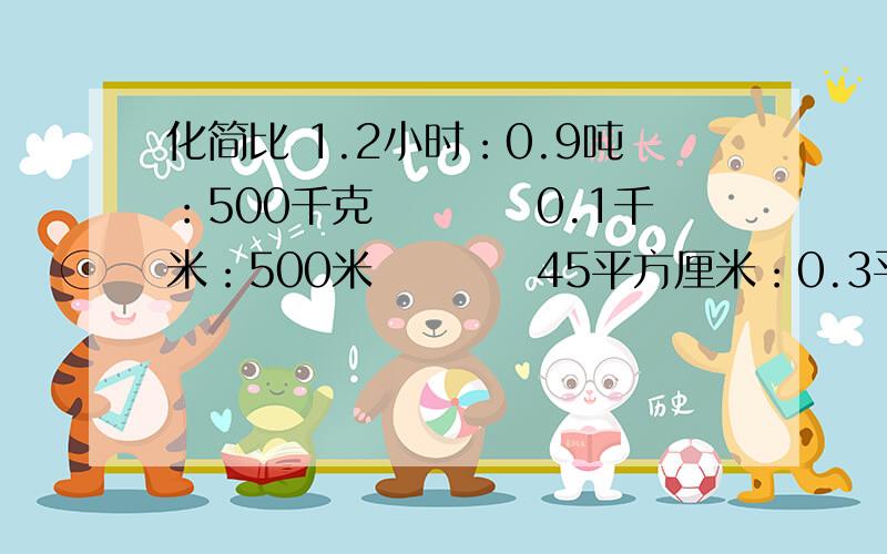 化简比 1.2小时：0.9吨：500千克　　　　0.1千米：500米　　　　45平方厘米：0.3平方分米