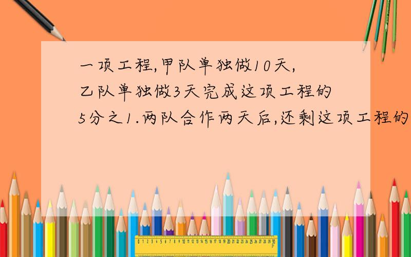 一项工程,甲队单独做10天,乙队单独做3天完成这项工程的5分之1.两队合作两天后,还剩这项工程的几分之几?