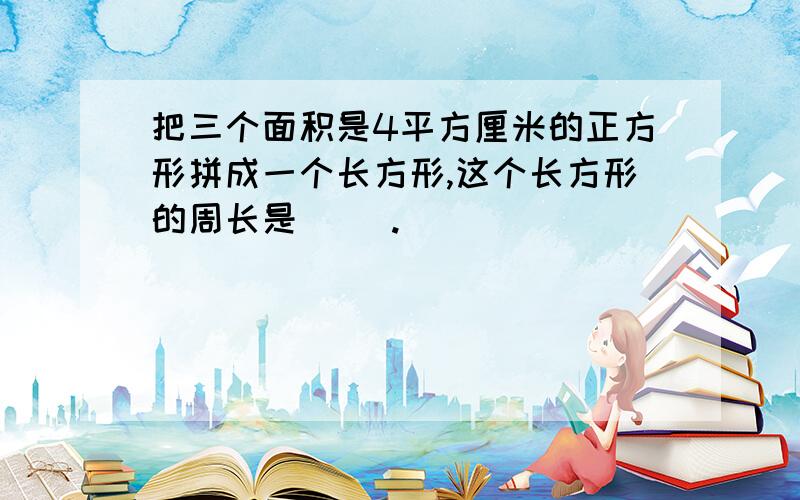 把三个面积是4平方厘米的正方形拼成一个长方形,这个长方形的周长是( ).