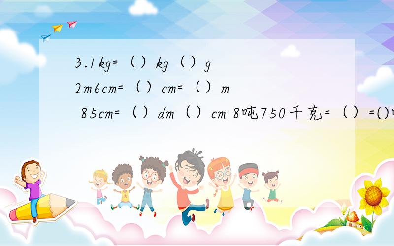 3.1kg=（）kg（）g 2m6cm=（）cm=（）m 85cm=（）dm（）cm 8吨750千克=（）=()吨