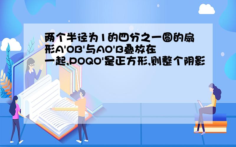 两个半径为1的四分之一圆的扇形A'OB'与AO'B叠放在一起,POQO'是正方形,则整个阴影