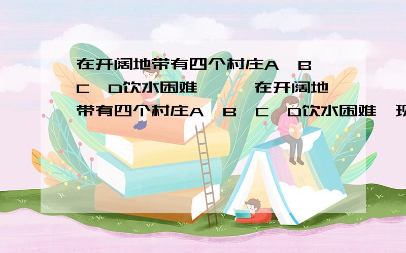 在开阔地带有四个村庄A、B、C、D饮水困难,……在开阔地带有四个村庄A、B、C、D饮水困难,现准备建一水厂,向这四个村庄同时送水,问该水厂建在何处,所需水管最短?请说明理由.