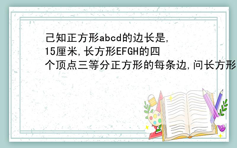 己知正方形abcd的边长是,15厘米,长方形EFGH的四个顶点三等分正方形的每条边,问长方形EFGH的面是多少?