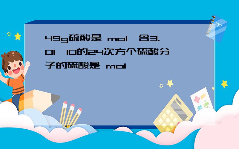 49g硫酸是 mol,含3.01×10的24次方个硫酸分子的硫酸是 mol