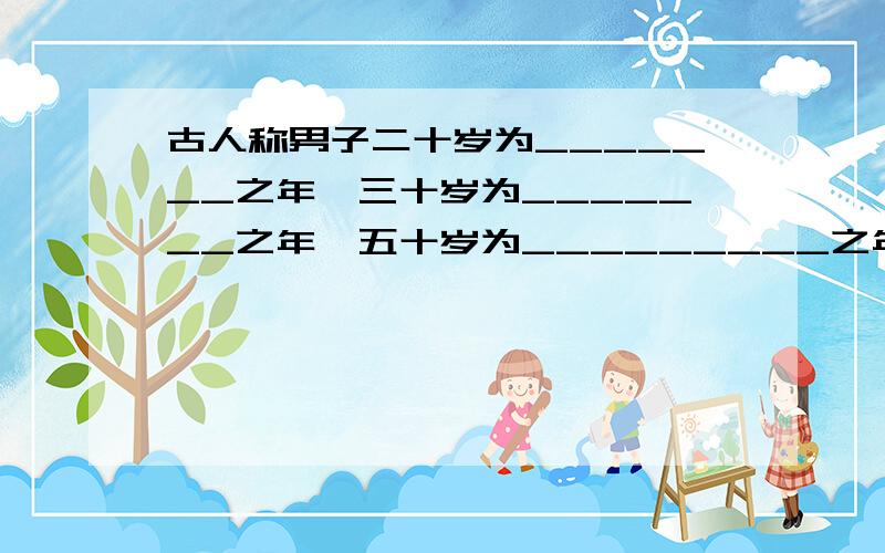 古人称男子二十岁为_______之年,三十岁为_______之年,五十岁为_________之年,六十岁为________之