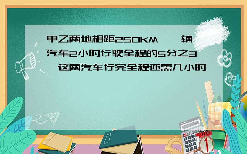 甲乙两地相距250KM,一辆汽车2小时行驶全程的5分之3,这两汽车行完全程还需几小时