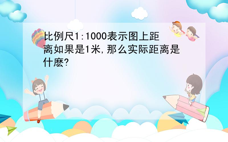 比例尺1:1000表示图上距离如果是1米,那么实际距离是什麽?