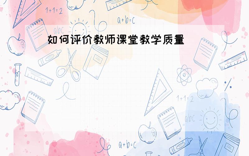 如何评价教师课堂教学质量