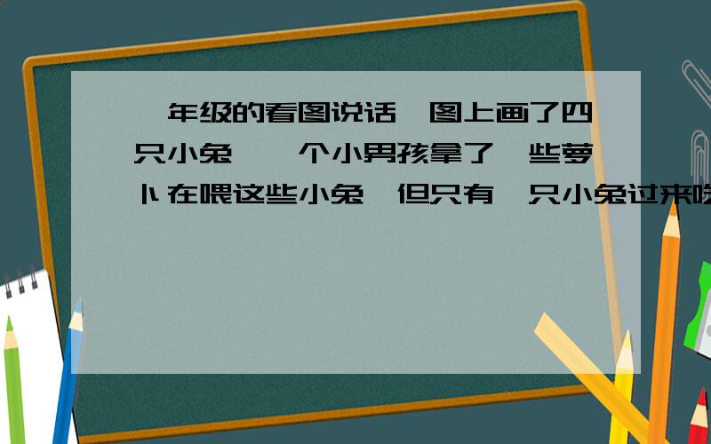 一年级的看图说话,图上画了四只小兔,一个小男孩拿了一些萝卜在喂这些小兔,但只有一只小兔过来吃了,另外三只都呆在原地不动,题目问你最喜欢哪只小兔,为什么?我儿子回答是第一只兔,因