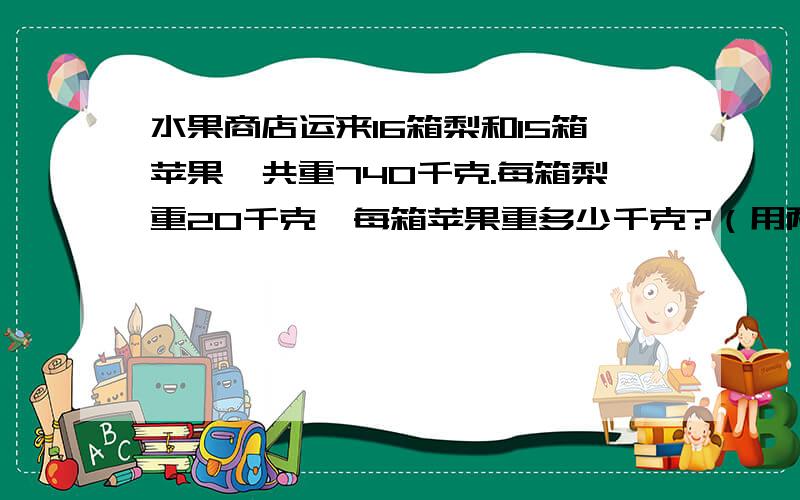 水果商店运来16箱梨和15箱苹果,共重740千克.每箱梨重20千克,每箱苹果重多少千克?（用两种方法解）