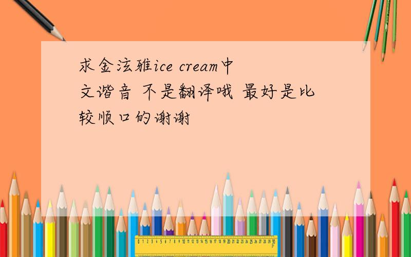 求金泫雅ice cream中文谐音 不是翻译哦 最好是比较顺口的谢谢